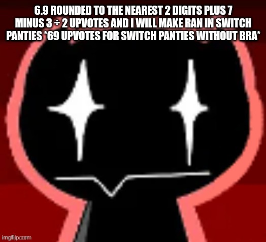 6-Z8 | 6.9 ROUNDED TO THE NEAREST 2 DIGITS PLUS 7 MINUS 3 ÷ 2 UPVOTES AND I WILL MAKE RAN IN SWITCH PANTIES *69 UPVOTES FOR SWITCH PANTIES WITHOUT BRA* | image tagged in poopheboop | made w/ Imgflip meme maker
