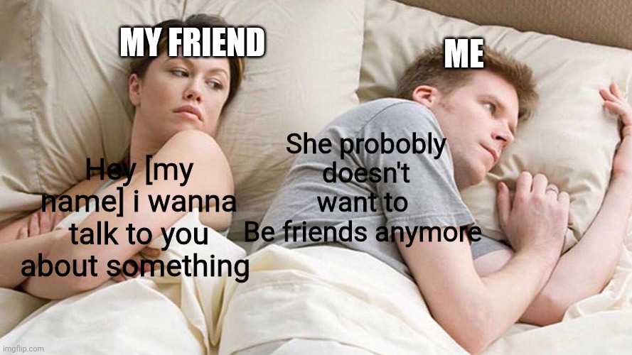 It must mean that... | MY FRIEND; ME; She probobly doesn't want to 
Be friends anymore; Hey [my name] i wanna talk to you about something | image tagged in memes,i bet he's thinking about other women | made w/ Imgflip meme maker