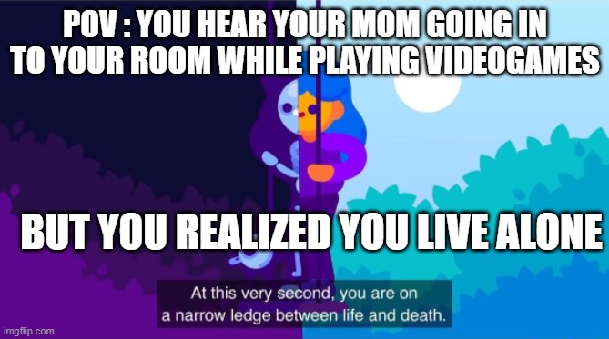 uh.... |  POV : YOU HEAR YOUR MOM GOING IN TO YOUR ROOM WHILE PLAYING VIDEOGAMES; BUT YOU REALIZED YOU LIVE ALONE | image tagged in why are you alive life energy atp,lol,meme,funny,lmao,e | made w/ Imgflip meme maker