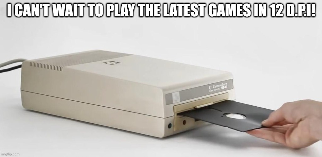 commodore disk | I CAN'T WAIT TO PLAY THE LATEST GAMES IN 12 D.P.I! | image tagged in commodore disk | made w/ Imgflip meme maker