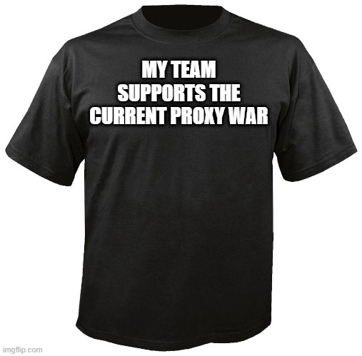 Current Proxy War | MY TEAM SUPPORTS THE CURRENT PROXY WAR | image tagged in blank t-shirt,war,tribalism | made w/ Imgflip meme maker