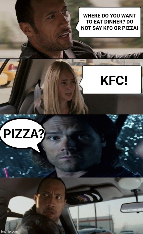 Duane "The Rock" Johnson driving | WHERE DO YOU WANT TO EAT DINNER? DO NOT SAY KFC OR PIZZA! KFC! PIZZA? | image tagged in memes,the rock driving,fun,decisions | made w/ Imgflip meme maker
