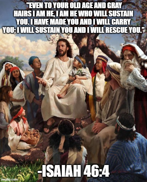Story Time Jesus | "EVEN TO YOUR OLD AGE AND GRAY HAIRS I AM HE, I AM HE WHO WILL SUSTAIN YOU. I HAVE MADE YOU AND I WILL CARRY YOU; I WILL SUSTAIN YOU AND I WILL RESCUE YOU."; -ISAIAH 46:4 | image tagged in story time jesus | made w/ Imgflip meme maker