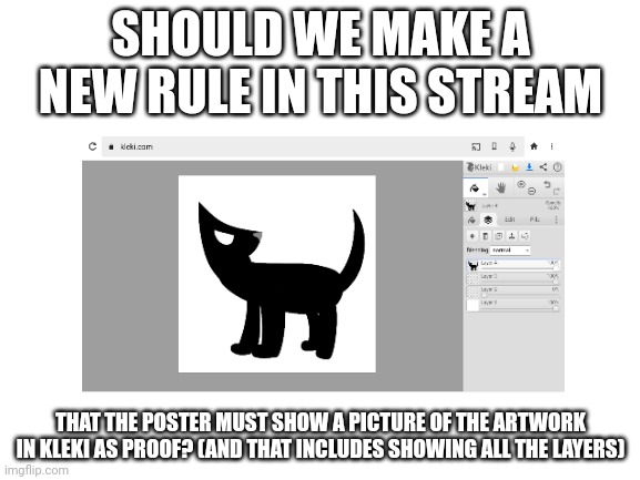 I feel like this is a good idea since we can't really tell if the art is in kleki or not | SHOULD WE MAKE A NEW RULE IN THIS STREAM; THAT THE POSTER MUST SHOW A PICTURE OF THE ARTWORK IN KLEKI AS PROOF? (AND THAT INCLUDES SHOWING ALL THE LAYERS) | made w/ Imgflip meme maker