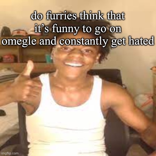 speed approves | do furries think that it’s funny to go on omegle and constantly get hated | image tagged in speed approves | made w/ Imgflip meme maker