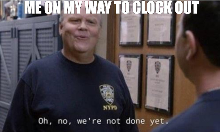 IS THERE SUCH A THING CALLED PATIENCE? | ME ON MY WAY TO CLOCK OUT | image tagged in oh no were not done yet,meme | made w/ Imgflip meme maker