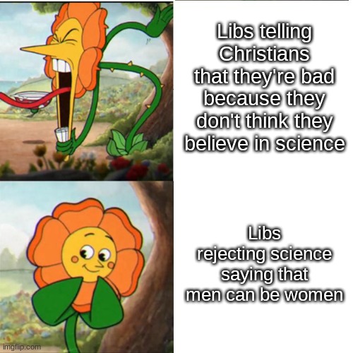 What a strange observation. | Libs telling Christians that they're bad because they don't think they believe in science; Libs rejecting science saying that men can be women | image tagged in cuphead flower | made w/ Imgflip meme maker