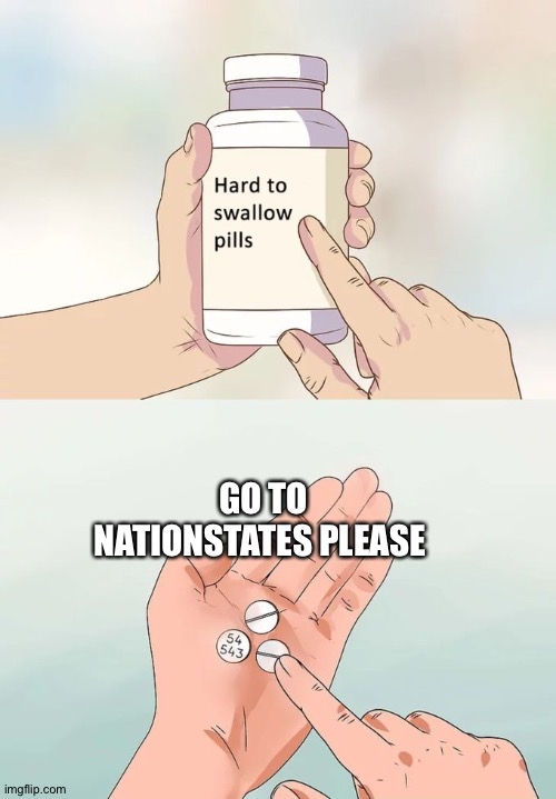 Hard To Swallow Pills |  GO TO NATIONSTATES PLEASE | image tagged in memes,hard to swallow pills | made w/ Imgflip meme maker