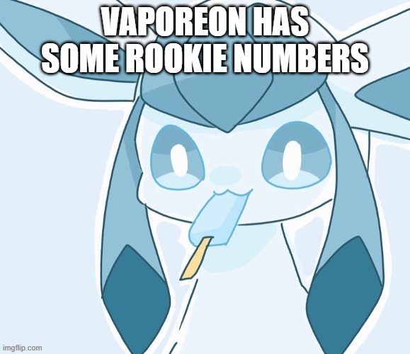 Glaceon vibing | VAPOREON HAS SOME ROOKIE NUMBERS | image tagged in glaceon vibing | made w/ Imgflip meme maker