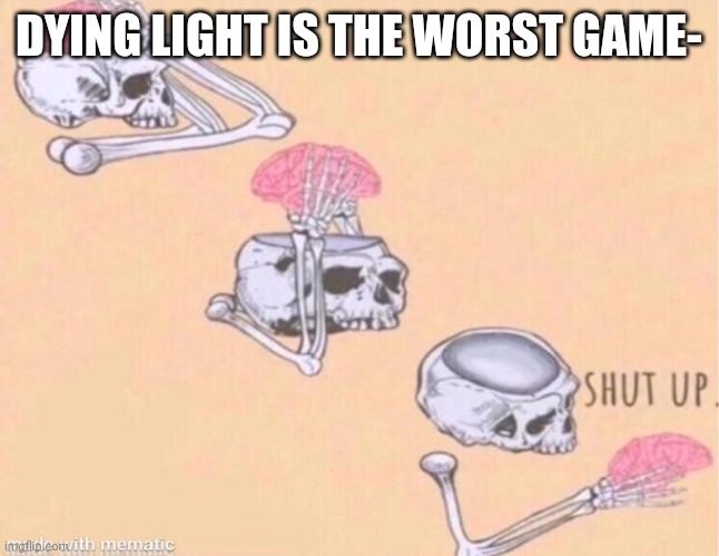 Dying light is one of the best zombie games people played it for 7 years and are still playing it | DYING LIGHT IS THE WORST GAME- | image tagged in skeleton shut up meme | made w/ Imgflip meme maker