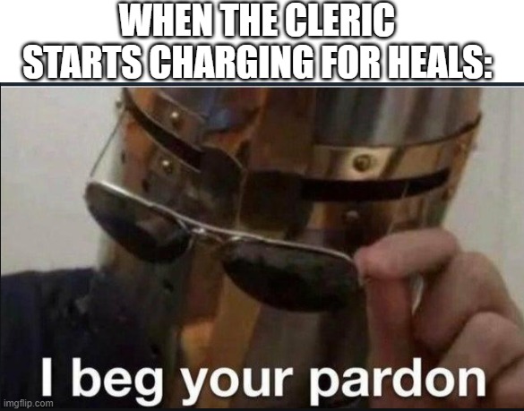 10 gold for 6 hp | WHEN THE CLERIC STARTS CHARGING FOR HEALS: | image tagged in i beg your pardon | made w/ Imgflip meme maker