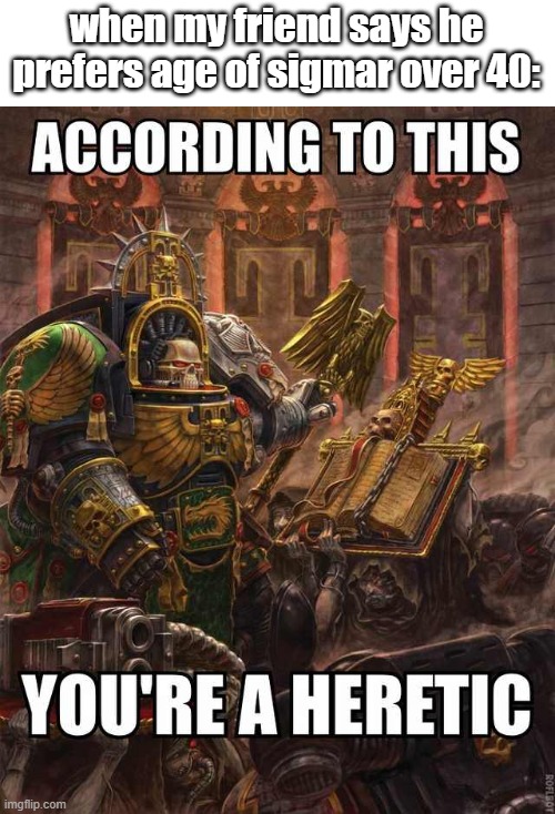 40k heretic need original | when my friend says he prefers age of sigmar over 40: | image tagged in 40k heretic need original | made w/ Imgflip meme maker