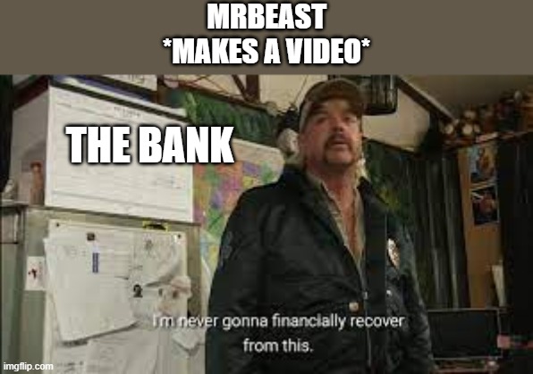 im never gonna financaily recover from this | MRBEAST
*MAKES A VIDEO*; THE BANK | image tagged in im never gonna financaily recover from this | made w/ Imgflip meme maker