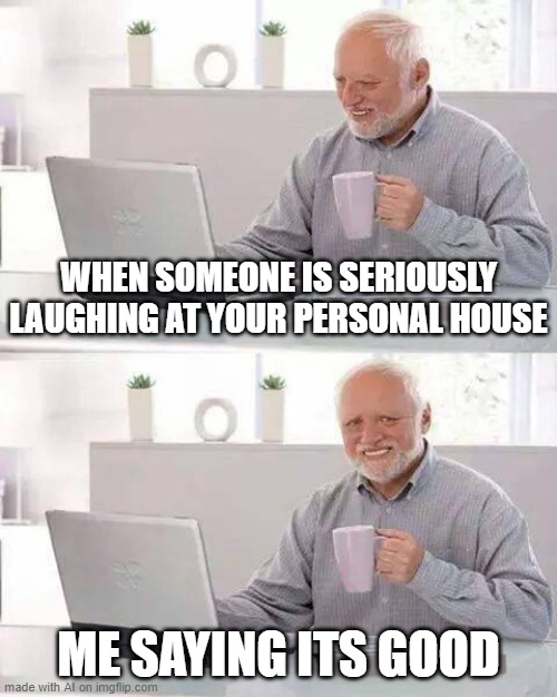 IDK AI IDK why | WHEN SOMEONE IS SERIOUSLY LAUGHING AT YOUR PERSONAL HOUSE; ME SAYING ITS GOOD | image tagged in memes,hide the pain harold | made w/ Imgflip meme maker