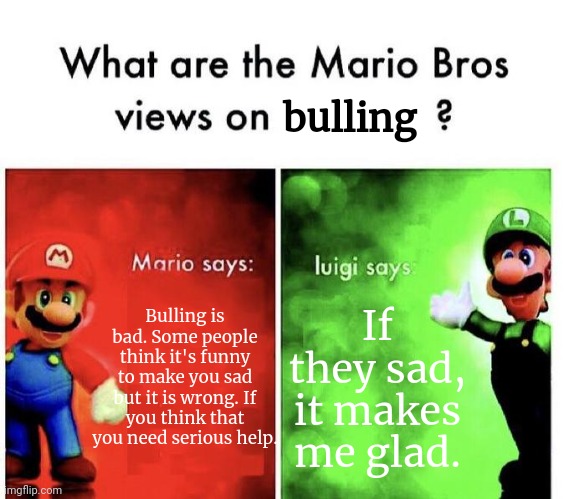 Really Luigi | bulling; Bulling is bad. Some people think it's funny to make you sad but it is wrong. If you think that you need serious help. If they sad, it makes me glad. | image tagged in mario bros views,really bro,mario,mario says luigi says,bullying | made w/ Imgflip meme maker