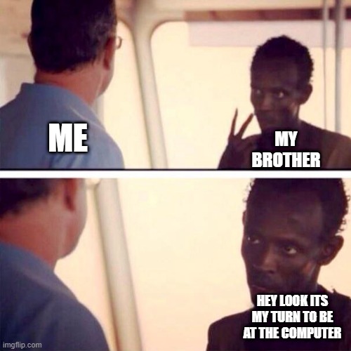 this happend to all of us atleast once | ME; MY BROTHER; HEY LOOK ITS MY TURN TO BE AT THE COMPUTER | image tagged in memes,captain phillips - i'm the captain now | made w/ Imgflip meme maker