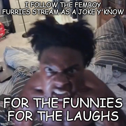 I am, but I'm not nsfw and fatherless - Hanz | I FOLLOW THE FEMBOY FURRIES STREAM AS A JOKE Y'KNOW; FOR THE FUNNIES FOR THE LAUGHS | image tagged in abomination | made w/ Imgflip meme maker