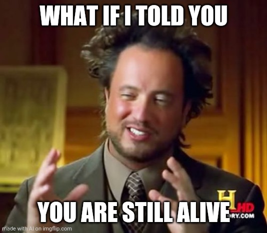 Ancient Aliens | WHAT IF I TOLD YOU; YOU ARE STILL ALIVE | image tagged in memes,ancient aliens | made w/ Imgflip meme maker