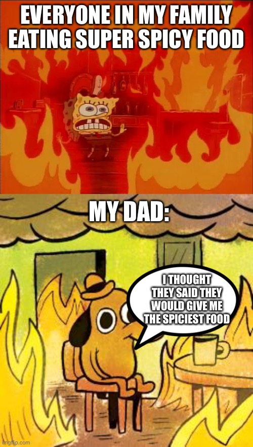I don’t understand my dad just doesn’t feel the spicy food |  EVERYONE IN MY FAMILY EATING SUPER SPICY FOOD; MY DAD:; I THOUGHT THEY SAID THEY WOULD GIVE ME THE SPICIEST FOOD | image tagged in burning spongebob,dog in burning house | made w/ Imgflip meme maker