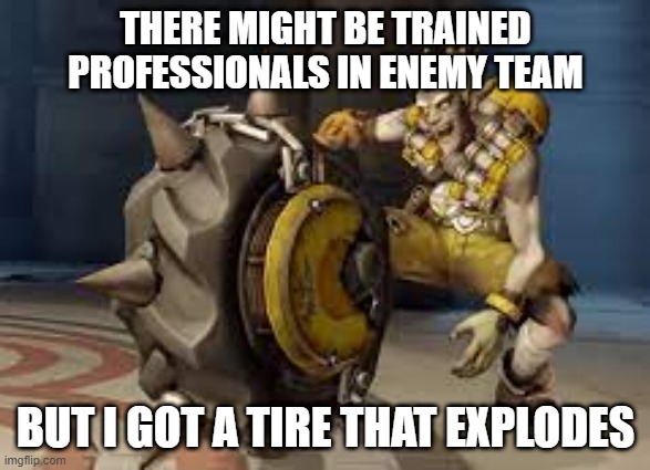 Junkrat be like | THERE MIGHT BE TRAINED PROFESSIONALS IN ENEMY TEAM; BUT I GOT A TIRE THAT EXPLODES | image tagged in junkrat,ultimate | made w/ Imgflip meme maker