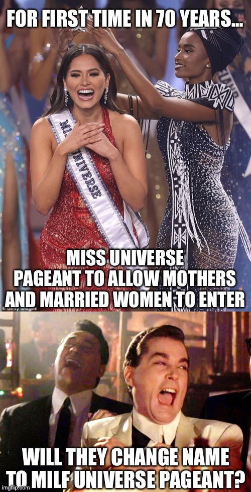 The times, they be a changing! Maybe the name needs to keep up as well. | FOR FIRST TIME IN 70 YEARS…; MISS UNIVERSE PAGEANT TO ALLOW MOTHERS AND MARRIED WOMEN TO ENTER; WILL THEY CHANGE NAME TO MILF UNIVERSE PAGEANT? | image tagged in good fellas hilarious,miss universe,marrued and mothers,milf universe | made w/ Imgflip meme maker