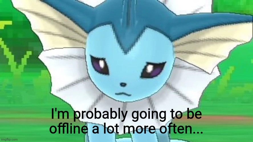It's bcs of my dad... | I'm probably going to be offline a lot more often... | image tagged in vaporeon sad | made w/ Imgflip meme maker