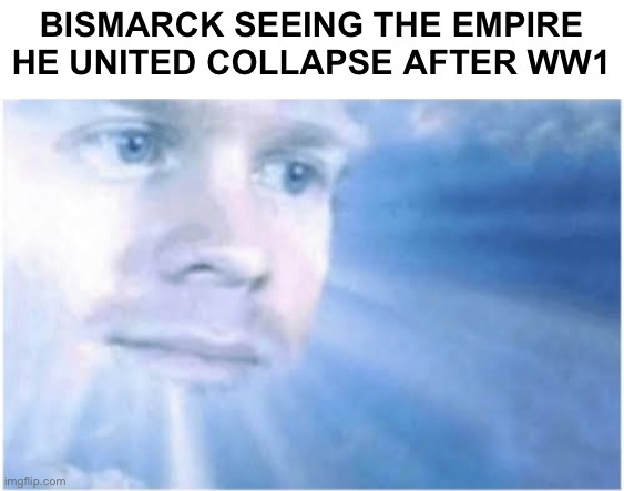 Bismarck:Well shit... | BISMARCK SEEING THE EMPIRE HE UNITED COLLAPSE AFTER WW1 | image tagged in in heaven looking down,otto von bismarck,german empire | made w/ Imgflip meme maker