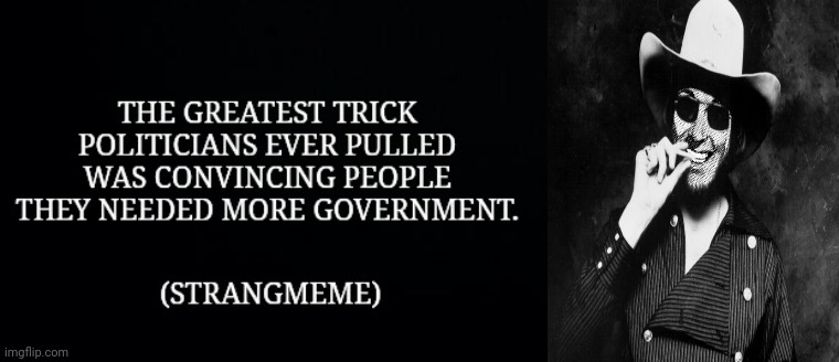 The Greatest Trick | image tagged in politicians,government corruption,big government,welfare,drstrangmeme | made w/ Imgflip meme maker