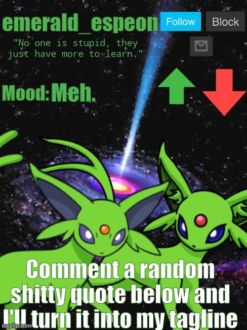 Clever title | Meh. Comment a random shitty quote below and I'll turn it into my tagline | image tagged in emerald_espeon announce template,quotes,why are you reading the tags,no,go away | made w/ Imgflip meme maker