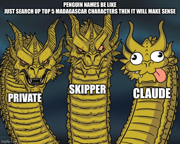 penguin names be like | PENGUIN NAMES BE LIKE
JUST SEARCH UP TOP 5 MADAGASCAR CHARACTERS THEN IT WILL MAKE SENSE; SKIPPER; CLAUDE; PRIVATE | image tagged in three-headed dragon | made w/ Imgflip meme maker