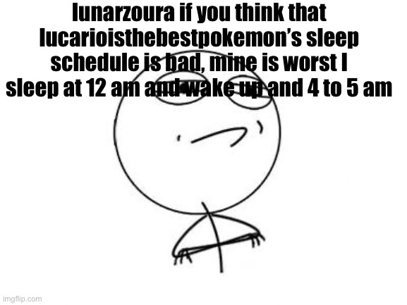 Challenge Accepted Rage Face | lunarzoura if you think that lucarioisthebestpokemon’s sleep schedule is bad, mine is worst I sleep at 12 am and wake up and 4 to 5 am | image tagged in memes,challenge accepted rage face | made w/ Imgflip meme maker