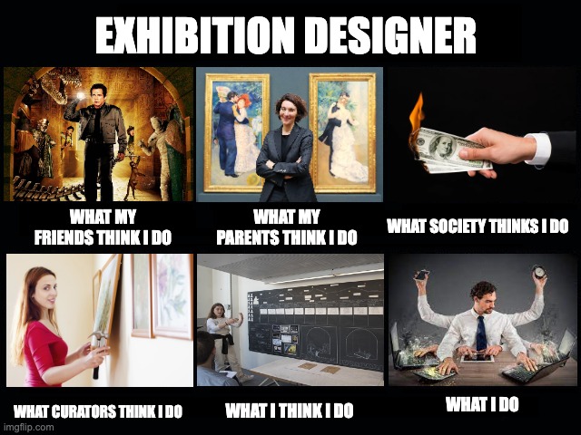 Exhibition Designer | EXHIBITION DESIGNER; WHAT MY PARENTS THINK I DO; WHAT MY FRIENDS THINK I DO; WHAT SOCIETY THINKS I DO; WHAT I DO; WHAT CURATORS THINK I DO; WHAT I THINK I DO | image tagged in what my friends think i do | made w/ Imgflip meme maker
