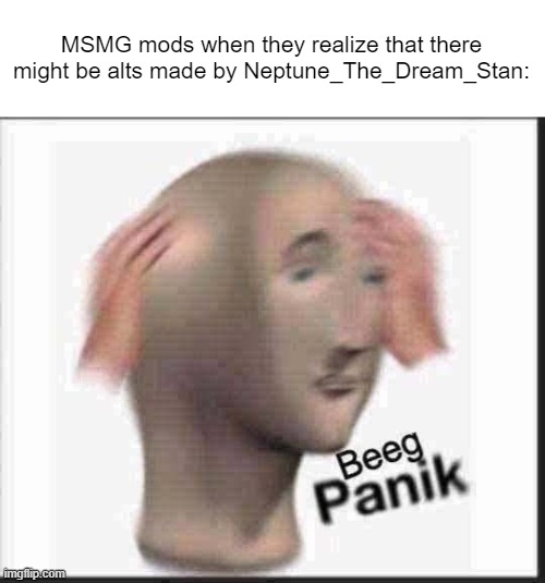 AAAAAAAAAAAAAAAAAA | MSMG mods when they realize that there might be alts made by Neptune_The_Dream_Stan: | image tagged in beeg panik | made w/ Imgflip meme maker