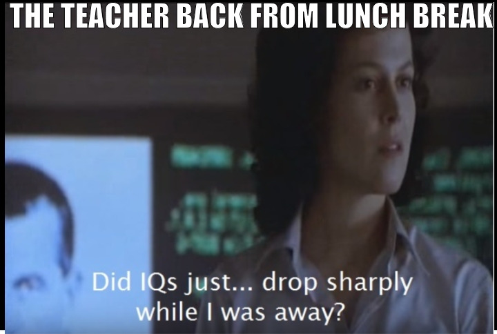 LETS BE AT ATTETION THE PRINCIPAL MIGHT WLAK IN! | THE TEACHER BACK FROM LUNCH BREAK | image tagged in aliens did iq drop while i was away darthbeart-101 | made w/ Imgflip meme maker