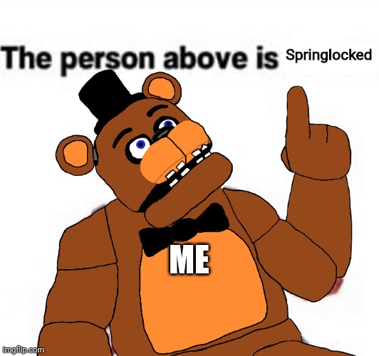 the person above fnaf | Springlocked; ME | image tagged in the person above fnaf | made w/ Imgflip meme maker