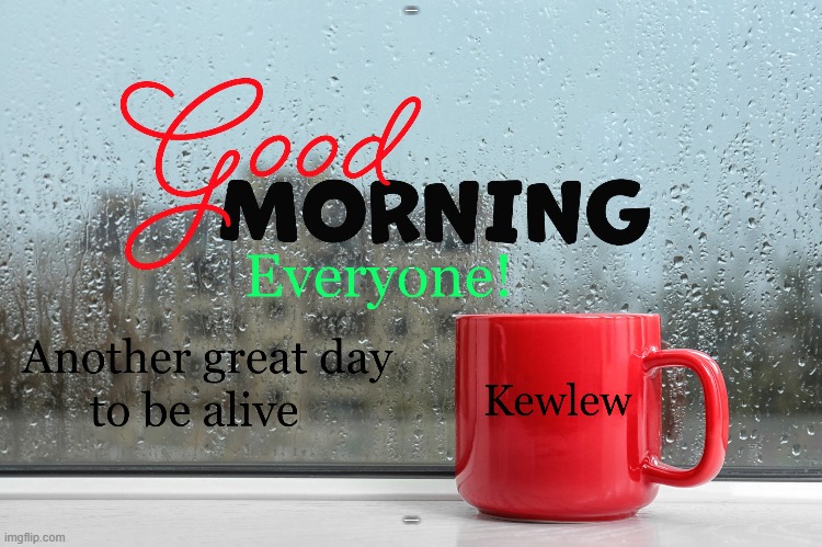 Good morning! | GOOD MORNING EVERYONE; KEWLEW; ANOTHER GREAT DAY TO BE ALIVE | image tagged in another great day to be alive,kewlew | made w/ Imgflip meme maker