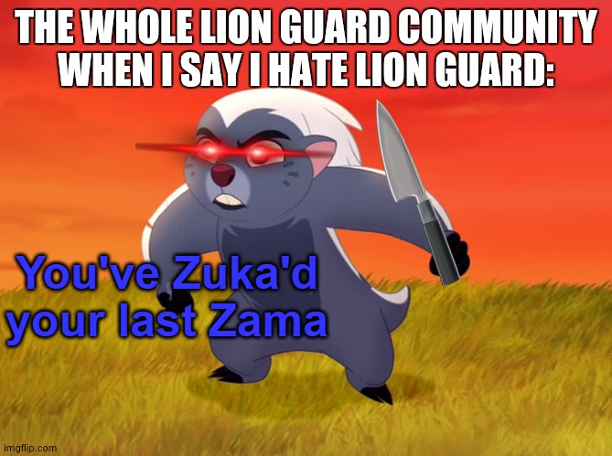 true | THE WHOLE LION GUARD COMMUNITY WHEN I SAY I HATE LION GUARD: | image tagged in you've zuka'd your last zama | made w/ Imgflip meme maker