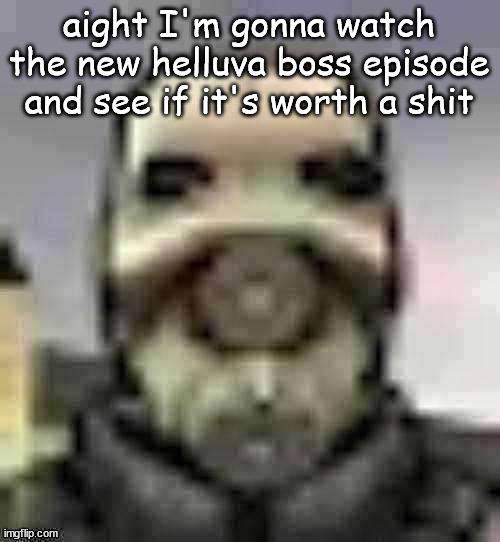 peak content | aight I'm gonna watch the new helluva boss episode and see if it's worth a shit | image tagged in peak content | made w/ Imgflip meme maker