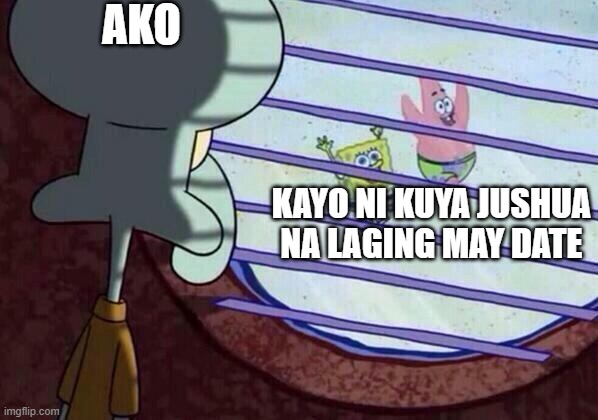 Squidward window | AKO; KAYO NI KUYA JUSHUA NA LAGING MAY DATE | image tagged in squidward window | made w/ Imgflip meme maker