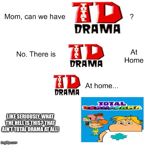 Total Dramarama sucks |  LIKE SERIOUSLY, WHAT THE HELL IS THIS? THAT AIN’T TOTAL DRAMA AT ALL! | image tagged in mom can we have,total drama,funny memes,fun stream | made w/ Imgflip meme maker