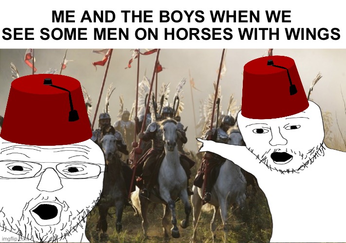 ME AND THE BOYS WHEN WE SEE SOME MEN ON HORSES WITH WINGS | image tagged in ottoman empire,winged hussars | made w/ Imgflip meme maker