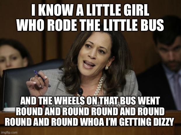 Kamala Harris | I KNOW A LITTLE GIRL WHO RODE THE LITTLE BUS; AND THE WHEELS ON THAT BUS WENT ROUND AND ROUND ROUND AND ROUND ROUND AND ROUND WHOA I’M GETTING DIZZY | image tagged in kamala harris | made w/ Imgflip meme maker