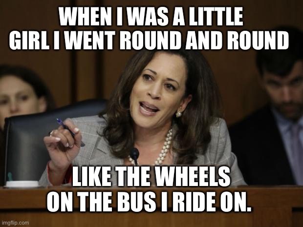 Kamala Harris | WHEN I WAS A LITTLE GIRL I WENT ROUND AND ROUND; LIKE THE WHEELS ON THE BUS I RIDE ON. | image tagged in kamala harris | made w/ Imgflip meme maker