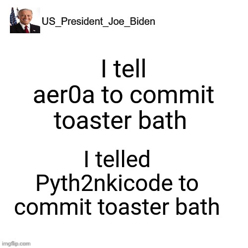 US_President_Joe_Biden announcement template | I tell aer0a to commit toaster bath; I telled Pyth2nkicode to commit toaster bath | image tagged in us_president_joe_biden announcement template | made w/ Imgflip meme maker