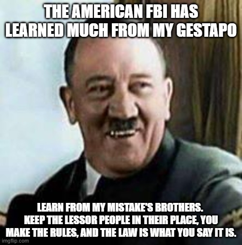 Even the FBI has an idol | THE AMERICAN FBI HAS LEARNED MUCH FROM MY GESTAPO; LEARN FROM MY MISTAKE'S BROTHERS.  KEEP THE LESSOR PEOPLE IN THEIR PLACE, YOU MAKE THE RULES, AND THE LAW IS WHAT YOU SAY IT IS. | image tagged in laughing hitler,fbi,democrat war on america,modern gestapo,democratic socialism,law and justice for some | made w/ Imgflip meme maker