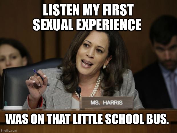 Kamala Harris | LISTEN MY FIRST SEXUAL EXPERIENCE; WAS ON THAT LITTLE SCHOOL BUS. | image tagged in kamala harris | made w/ Imgflip meme maker