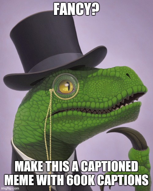 Fancy Philosoraptor | FANCY? MAKE THIS A CAPTIONED MEME WITH 600K CAPTIONS | image tagged in fancy philosoraptor | made w/ Imgflip meme maker