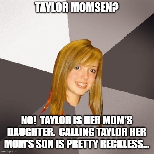 Who's Who 2 | TAYLOR MOMSEN? NO!  TAYLOR IS HER MOM'S DAUGHTER.  CALLING TAYLOR HER MOM'S SON IS PRETTY RECKLESS... | image tagged in memes,musically oblivious 8th grader,humor,puns,funny,lol | made w/ Imgflip meme maker