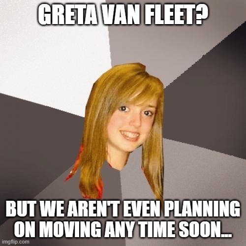 Who's Who 3 | GRETA VAN FLEET? BUT WE AREN'T EVEN PLANNING ON MOVING ANY TIME SOON... | image tagged in memes,musically oblivious 8th grader,funny,humor,lol,puns | made w/ Imgflip meme maker