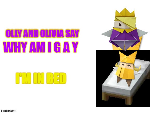 Olly and Olivia Say | WHY AM I G A Y; I'M IN BED | image tagged in olly and olivia say | made w/ Imgflip meme maker